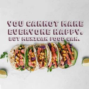 Four delicious-looking tacos with the text 'You cannot make everyone happy, but Mexican food can.'